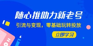 抖音随心推助力新老号，引流与变现，零基础玩转投放方法与技巧-项目拓荒者